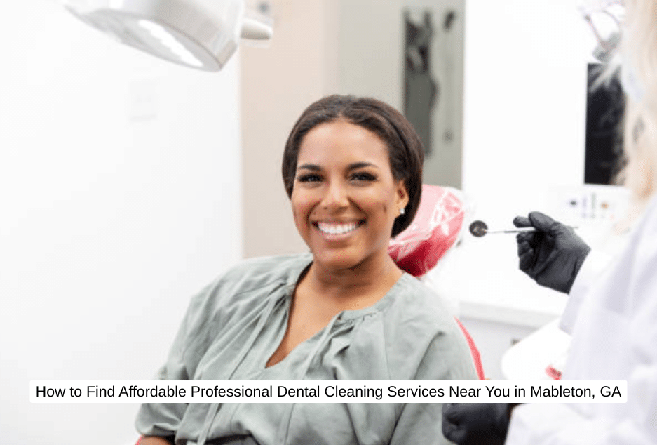 How to Find Affordable Professional Dental Cleaning Services Near You in Mableton, GA